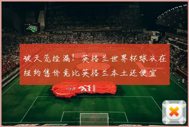 破天荒捡漏！英格兰世界杯球衣在纽约售价竟比英格兰本土还便宜