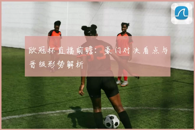 欧冠杯直播前瞻：豪门对决看点与晋级形势解析