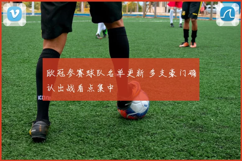 欧冠参赛球队名单更新 多支豪门确认出战看点集中