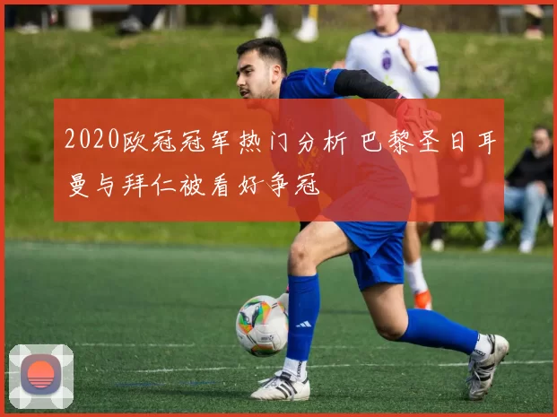 2020欧冠冠军热门分析 巴黎圣日耳曼与拜仁被看好争冠