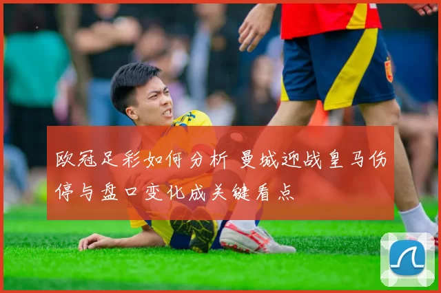 欧冠足彩如何分析 曼城迎战皇马伤停与盘口变化成关键看点