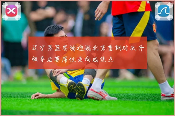 辽宁男篮客场迎战北京首钢对决升级季后赛席位走向成焦点