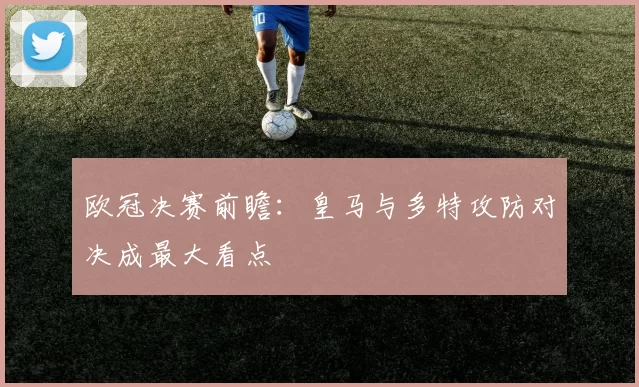 欧冠决赛前瞻：皇马与多特攻防对决成最大看点