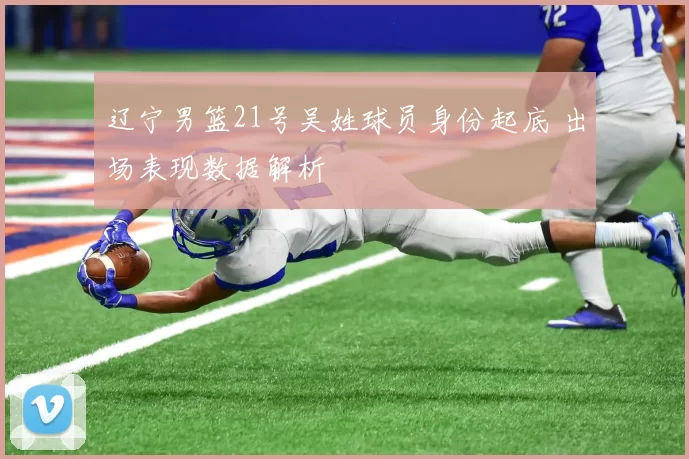 辽宁男篮21号吴姓球员身份起底 出场表现数据解析