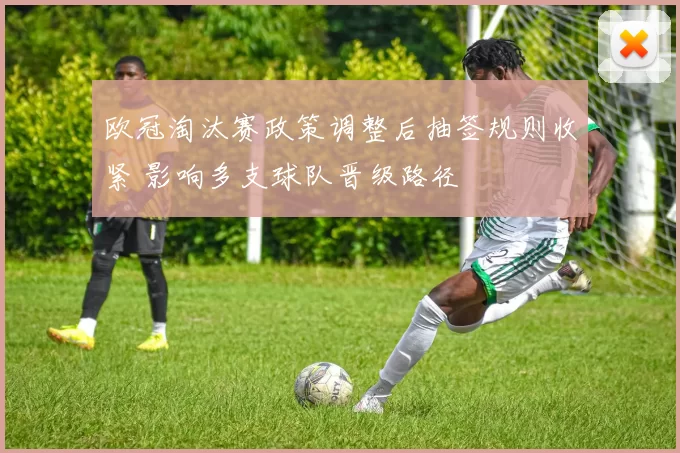 欧冠淘汰赛政策调整后抽签规则收紧 影响多支球队晋级路径