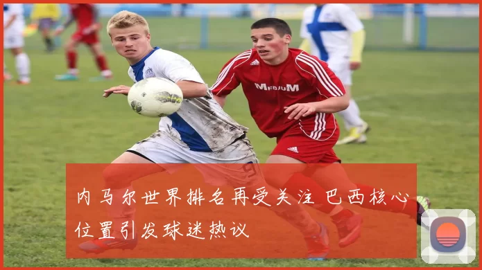 内马尔世界排名再受关注 巴西核心位置引发球迷热议