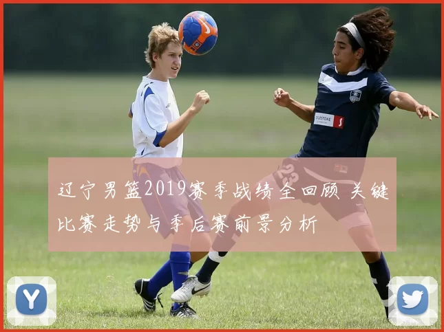 辽宁男篮2019赛季战绩全回顾 关键比赛走势与季后赛前景分析