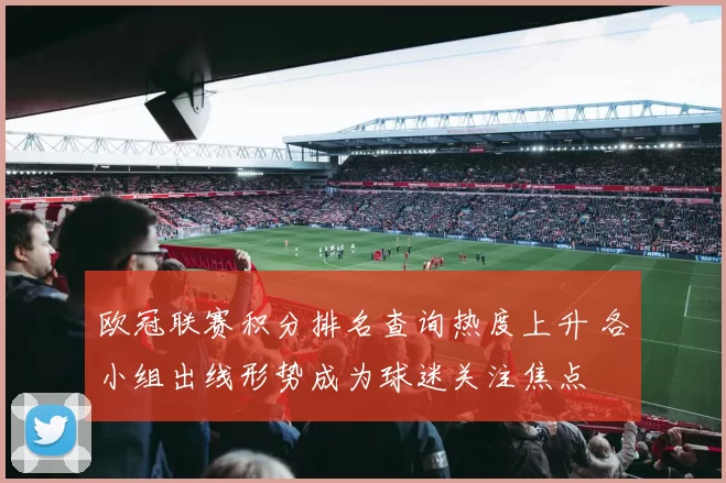 欧冠联赛积分排名查询热度上升 各小组出线形势成为球迷关注焦点