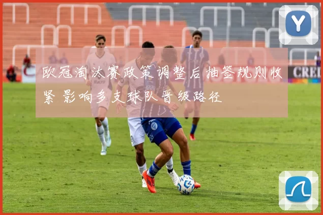欧冠淘汰赛政策调整后抽签规则收紧 影响多支球队晋级路径