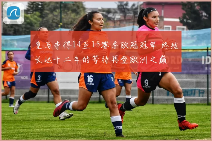 皇马夺得14至15赛季欧冠冠军 终结长达十二年的等待再登欧洲之巅