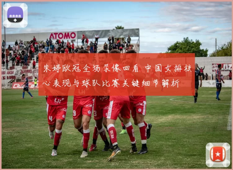 朱婷欧冠全场录像回看 中国女排核心表现与球队比赛关键细节解析