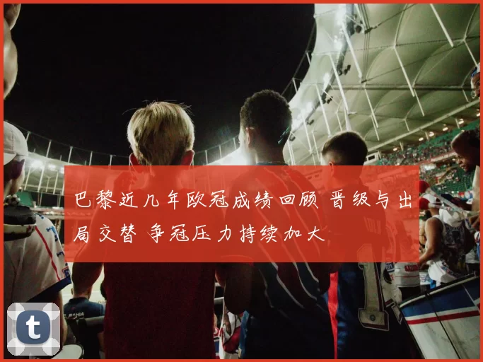 巴黎近几年欧冠成绩回顾 晋级与出局交替 争冠压力持续加大