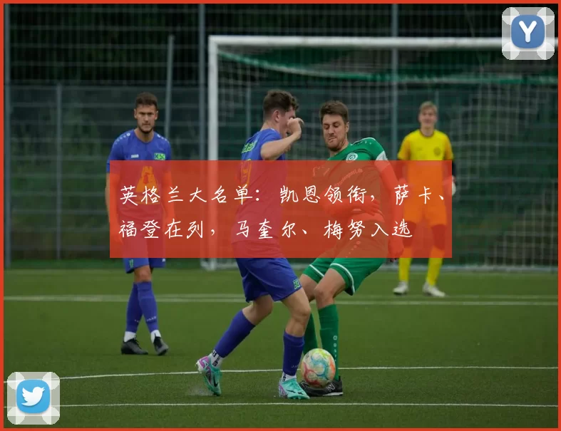 英格兰大名单:凯恩领衔,萨卡、福登在列,马奎尔、梅努入选