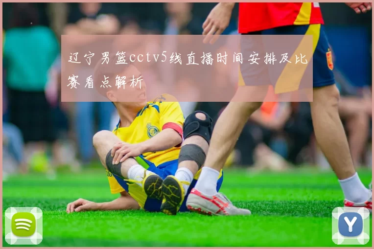 辽宁男篮cctv5线直播时间安排及比赛看点解析