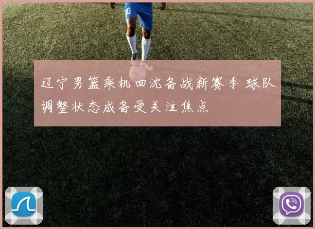 辽宁男篮乘机回沈备战新赛季 球队调整状态成备受关注焦点