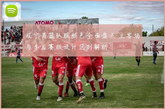 辽宁男篮队服颜色全面盘点 主客场与季后赛版设计区别解析