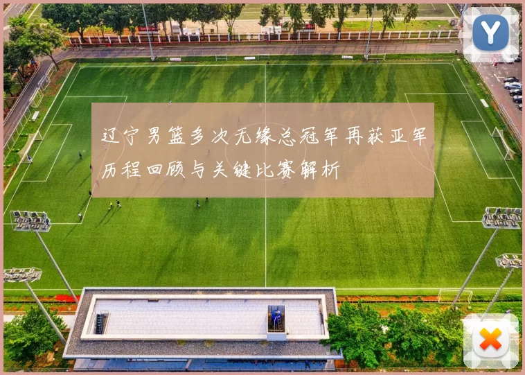 辽宁男篮多次无缘总冠军再获亚军历程回顾与关键比赛解析