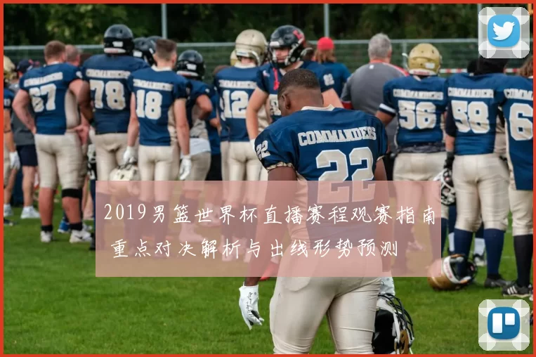 2019男篮世界杯直播赛程观赛指南 重点对决解析与出线形势预测