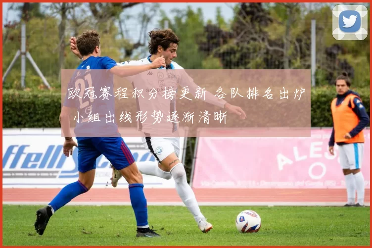 欧冠赛程积分榜更新 各队排名出炉 小组出线形势逐渐清晰