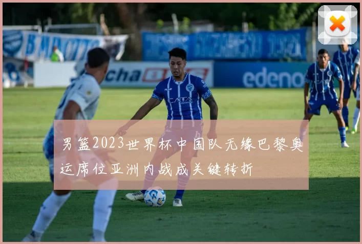 男篮2023世界杯中国队无缘巴黎奥运席位亚洲内战成关键转折