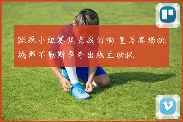 欧冠小组赛焦点战打响 皇马客场挑战那不勒斯争夺出线主动权