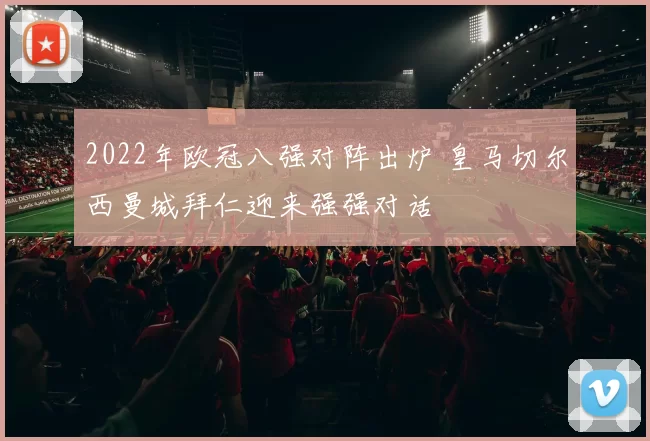 2022年欧冠八强对阵出炉 皇马切尔西曼城拜仁迎来强强对话