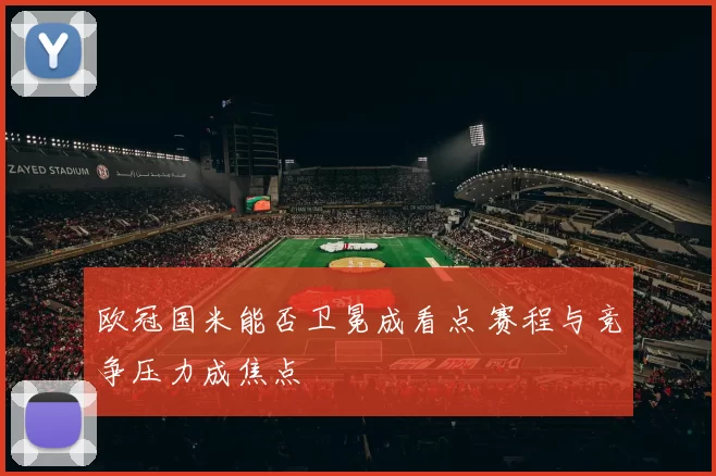 欧冠国米能否卫冕成看点 赛程与竞争压力成焦点