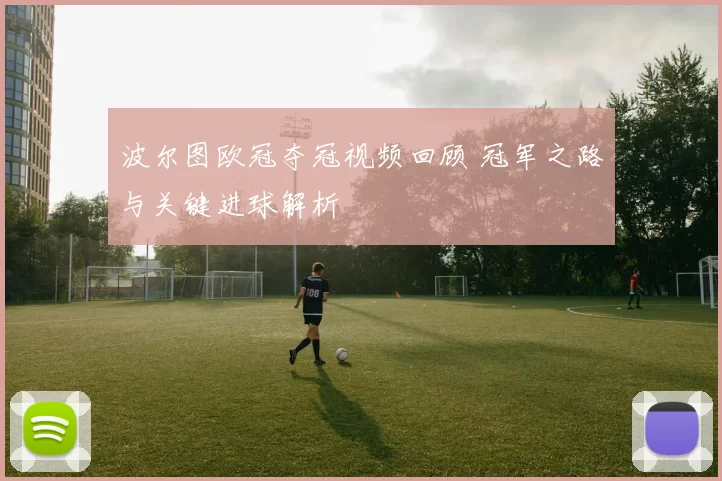 波尔图欧冠夺冠视频回顾 冠军之路与关键进球解析