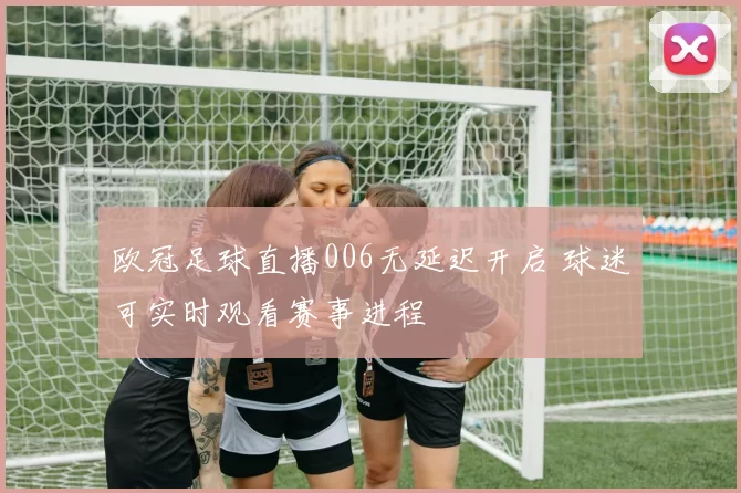 欧冠足球直播006无延迟开启 球迷可实时观看赛事进程