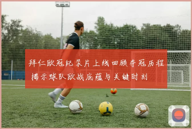 拜仁欧冠纪录片上线回顾夺冠历程 揭示球队欧战底蕴与关键时刻