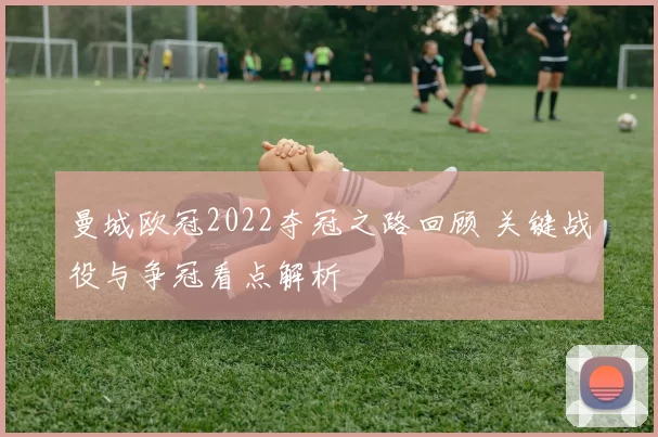 曼城欧冠2022夺冠之路回顾 关键战役与争冠看点解析