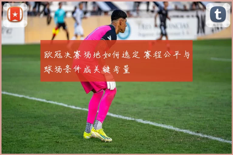 欧冠决赛场地如何选定 赛程公平与球场条件成关键考量