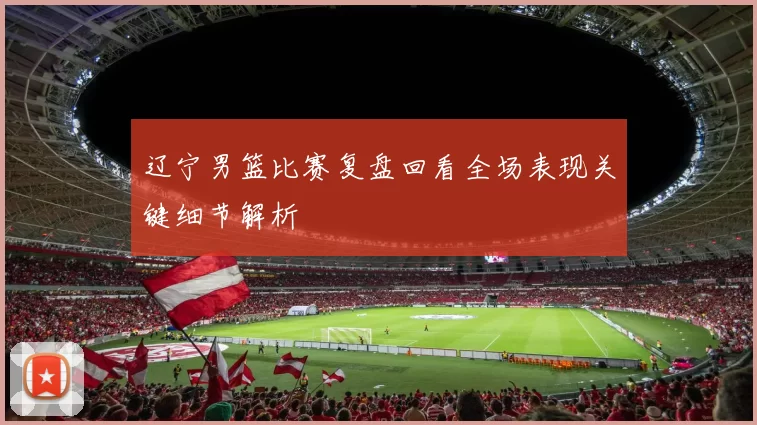 辽宁男篮比赛复盘回看全场表现关键细节解析