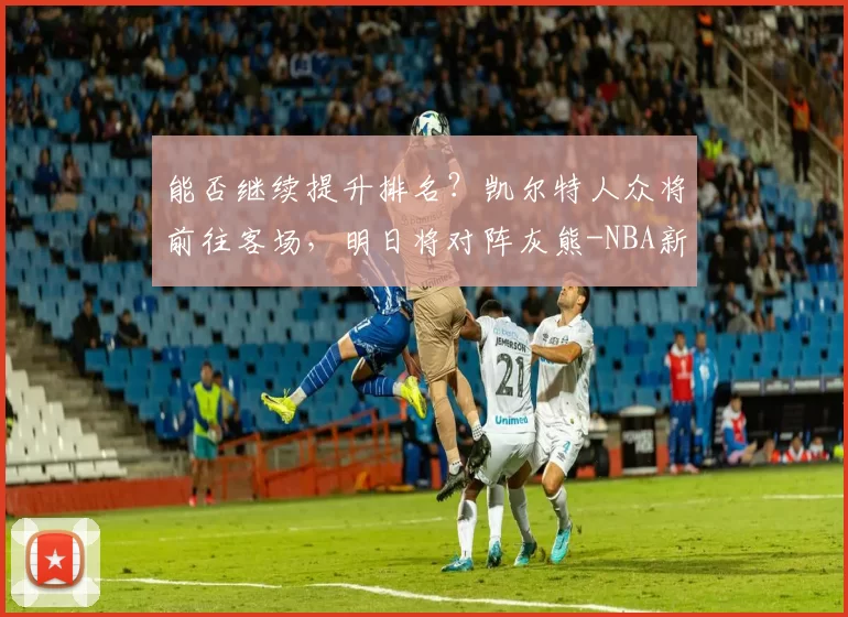 能否继续提升排名？凯尔特人众将前往客场，明日将对阵灰熊-NBA新闻