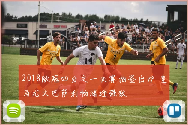 2018欧冠四分之一决赛抽签出炉 皇马尤文巴萨利物浦迎强敌