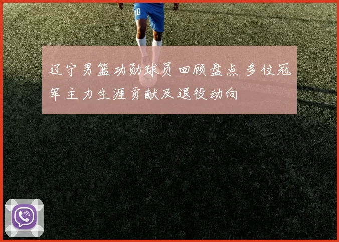 辽宁男篮功勋球员回顾盘点 多位冠军主力生涯贡献及退役动向