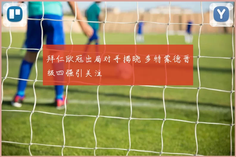 拜仁欧冠出局对手揭晓 多特蒙德晋级四强引关注