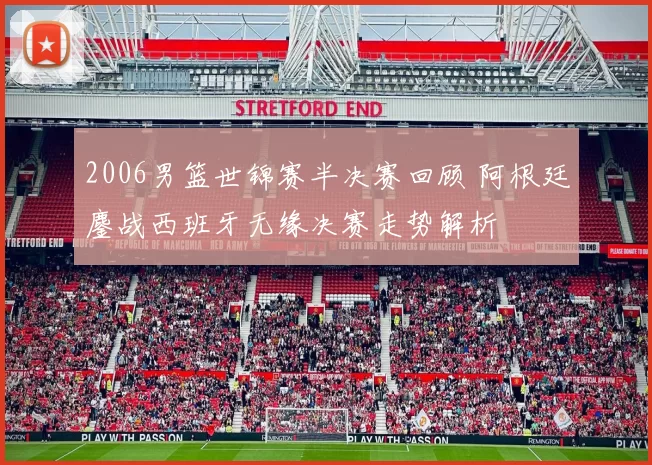 2006男篮世锦赛半决赛回顾 阿根廷鏖战西班牙无缘决赛走势解析