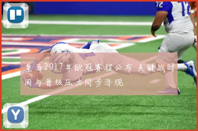 皇马2017年欧冠赛程公布 关键战时间与晋级压力同步浮现