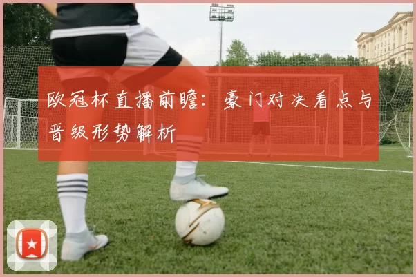 欧冠杯直播前瞻：豪门对决看点与晋级形势解析