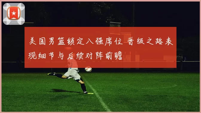 美国男篮锁定八强席位 晋级之路表现细节与后续对阵前瞻