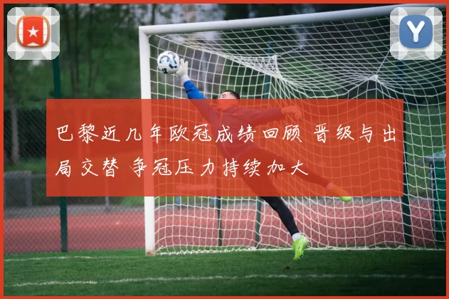 巴黎近几年欧冠成绩回顾 晋级与出局交替 争冠压力持续加大