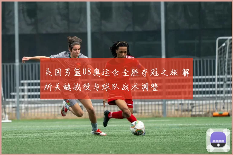 美国男篮08奥运会全胜夺冠之旅 解析关键战役与球队战术调整