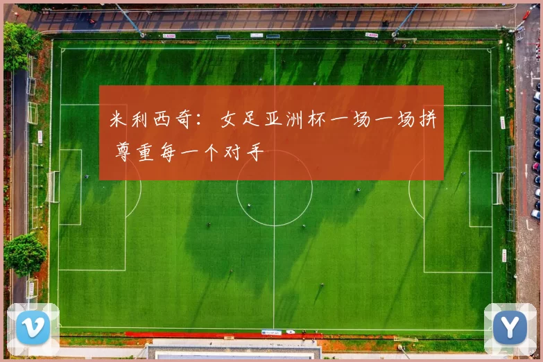 米利西奇：女足亚洲杯一场一场拼 尊重每一个对手