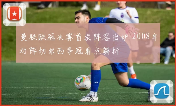 曼联欧冠决赛首发阵容出炉 2008年对阵切尔西争冠看点解析