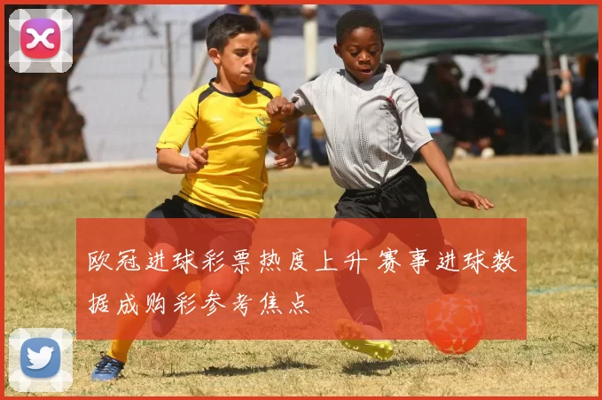 欧冠进球彩票热度上升 赛事进球数据成购彩参考焦点