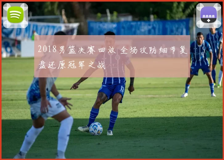 2018男篮决赛回放 全场攻防细节复盘还原冠军之战