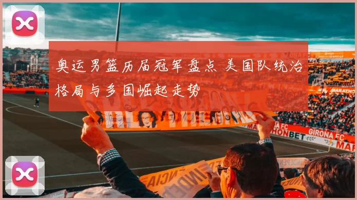 奥运男篮历届冠军盘点 美国队统治格局与多国崛起走势