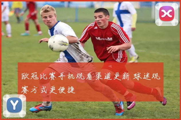 欧冠比赛手机观看渠道更新 球迷观赛方式更便捷