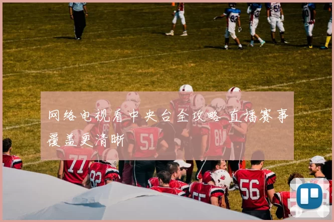 网络电视看中央台全攻略 直播赛事覆盖更清晰